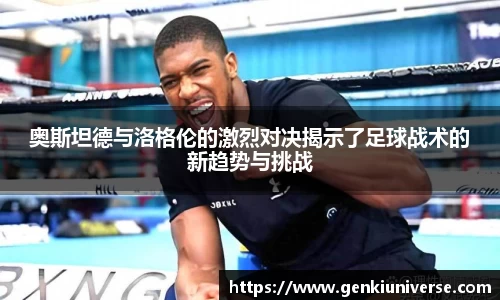 奥斯坦德与洛格伦的激烈对决揭示了足球战术的新趋势与挑战